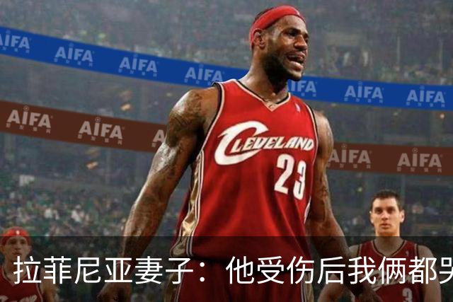拉菲尼亚妻子：他受伤后我俩都哭了，但现在他状态已经不错了